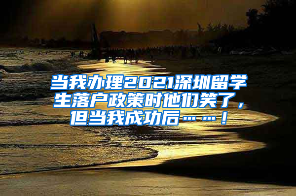 当我办理2021深圳留学生落户政策时他们笑了，但当我成功后……！