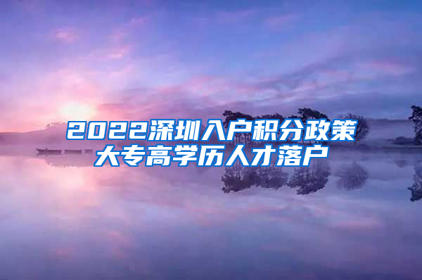 2022深圳入户积分政策大专高学历人才落户