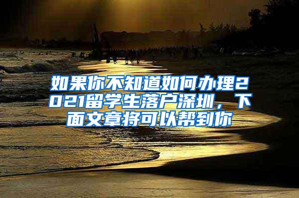 如果你不知道如何办理2021留学生落户深圳，下面文章将可以帮到你