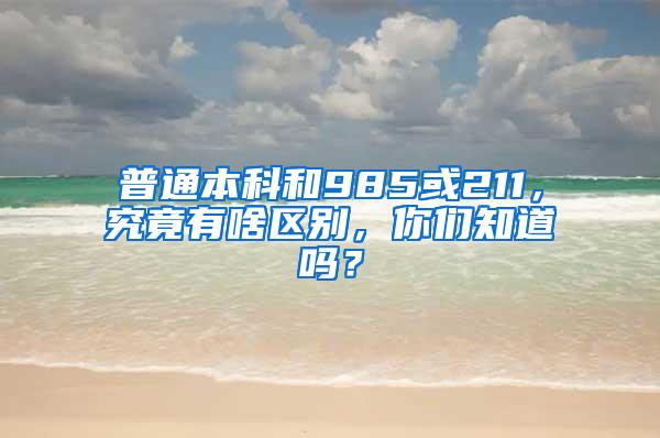 普通本科和985或211，究竟有啥区别，你们知道吗？