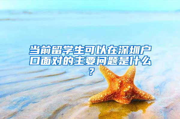 当前留学生可以在深圳户口面对的主要问题是什么？