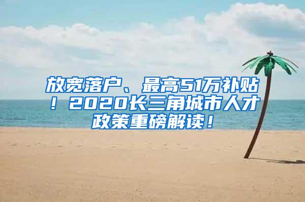 放宽落户、最高51万补贴！2020长三角城市人才政策重磅解读！