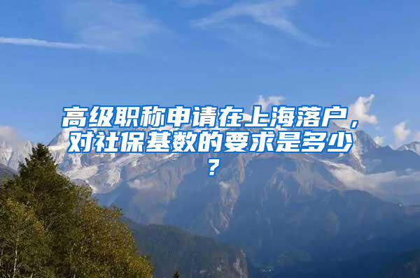 高级职称申请在上海落户，对社保基数的要求是多少？