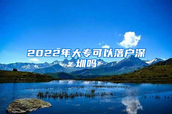 2022年大专可以落户深圳吗