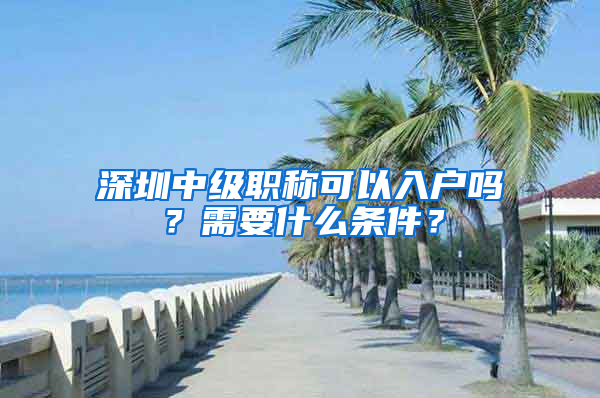 深圳中级职称可以入户吗？需要什么条件？