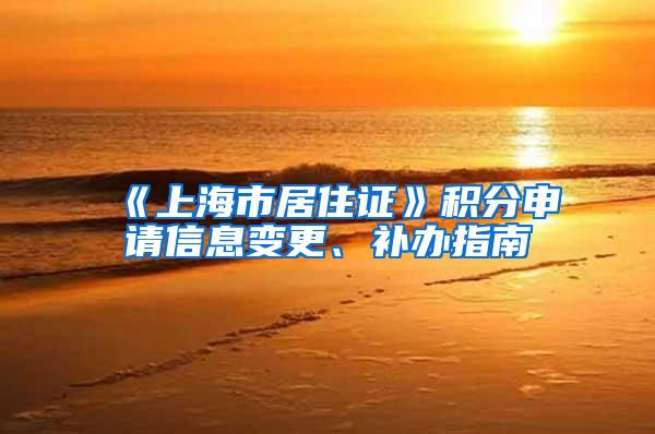 《上海市居住证》积分申请信息变更、补办指南