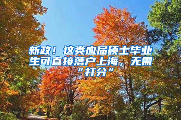 新政！这类应届硕士毕业生可直接落户上海，无需“打分”
