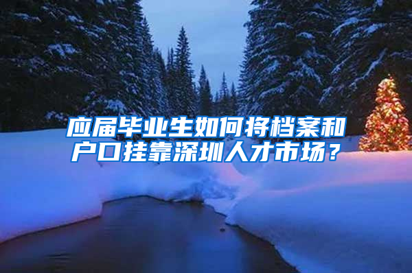 应届毕业生如何将档案和户口挂靠深圳人才市场？