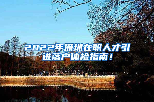 2022年深圳在职人才引进落户体检指南！