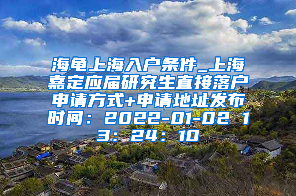 海龟上海入户条件_上海嘉定应届研究生直接落户申请方式+申请地址发布时间：2022-01-02 13：24：10