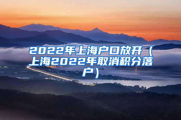 2022年上海户口放开（上海2022年取消积分落户）