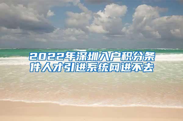 2022年深圳入户积分条件人才引进系统网进不去