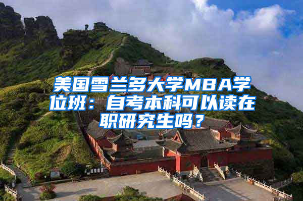 美国雪兰多大学MBA学位班：自考本科可以读在职研究生吗？