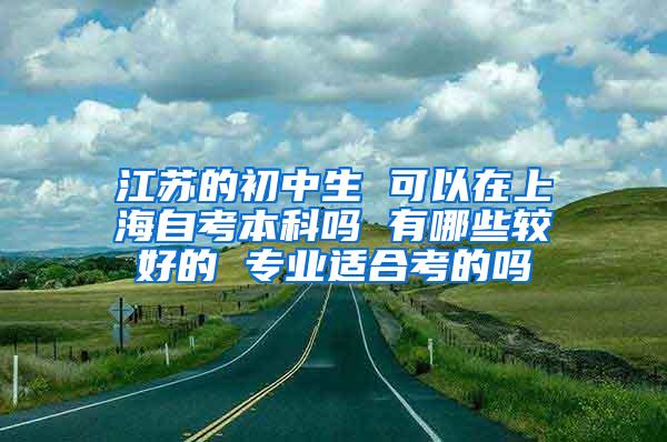 江苏的初中生 可以在上海自考本科吗 有哪些较好的 专业适合考的吗