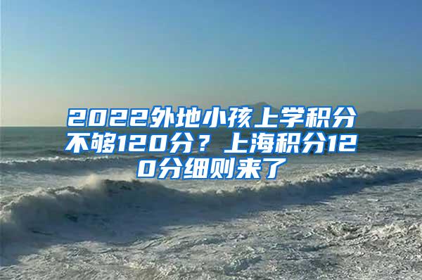 2022外地小孩上学积分不够120分？上海积分120分细则来了