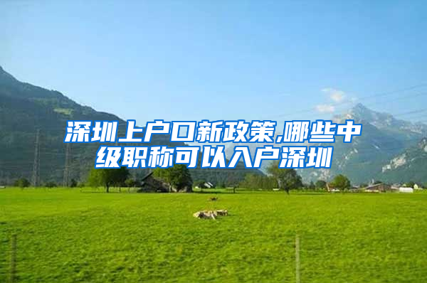 深圳上户口新政策,哪些中级职称可以入户深圳