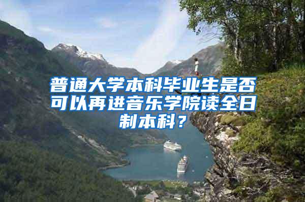 普通大学本科毕业生是否可以再进音乐学院读全日制本科？