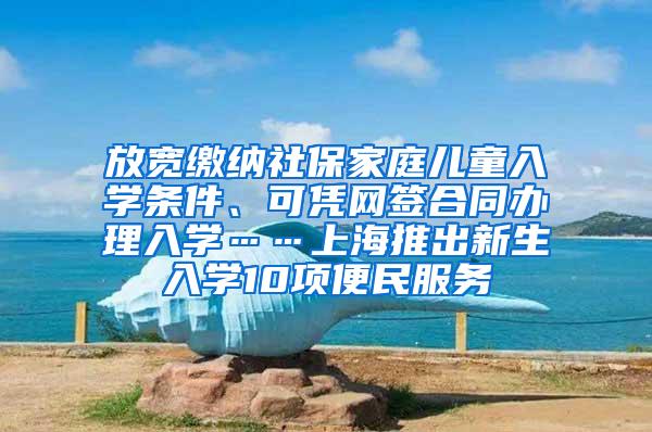 放宽缴纳社保家庭儿童入学条件、可凭网签合同办理入学……上海推出新生入学10项便民服务