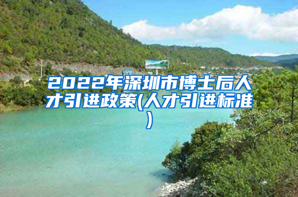 2022年深圳市博士后人才引进政策(人才引进标准)