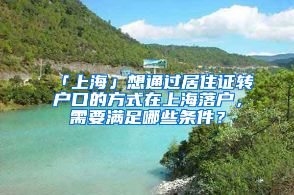 「上海」想通过居住证转户口的方式在上海落户，需要满足哪些条件？