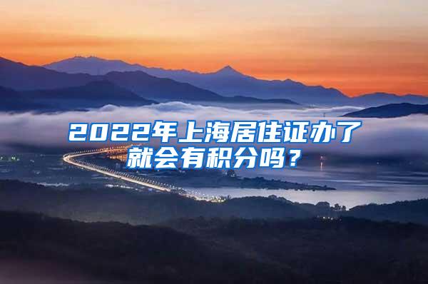 2022年上海居住证办了就会有积分吗？