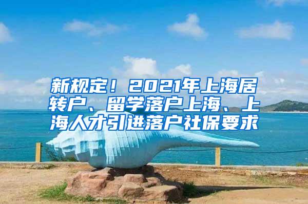 新规定！2021年上海居转户、留学落户上海、上海人才引进落户社保要求