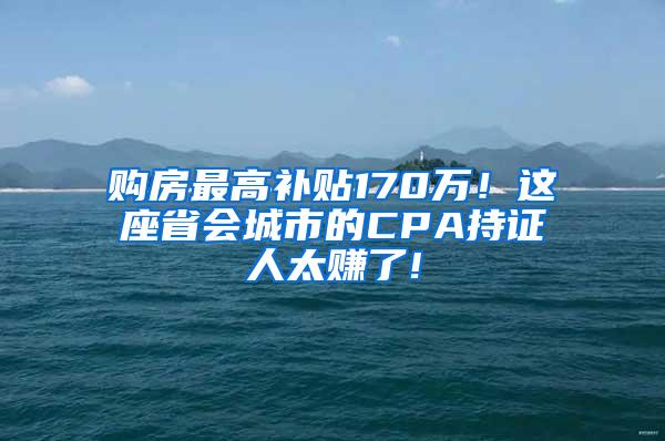 购房最高补贴170万！这座省会城市的CPA持证人太赚了!