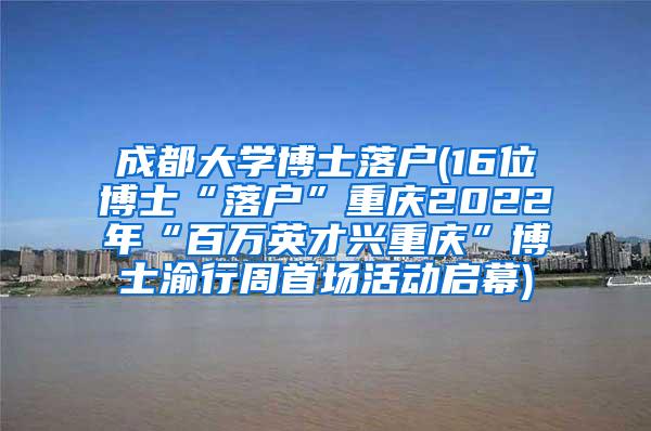 成都大学博士落户(16位博士“落户”重庆2022年“百万英才兴重庆”博士渝行周首场活动启幕)