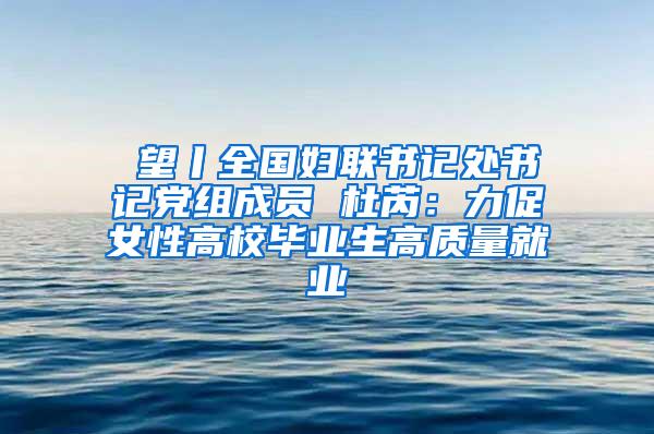 瞭望丨全国妇联书记处书记党组成员 杜芮：力促女性高校毕业生高质量就业