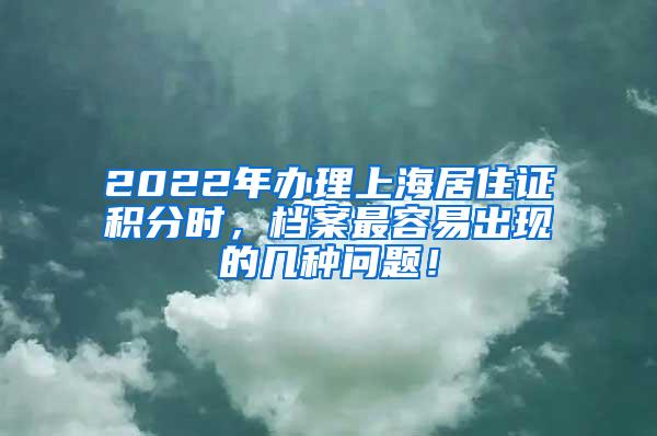 2022年办理上海居住证积分时，档案最容易出现的几种问题！