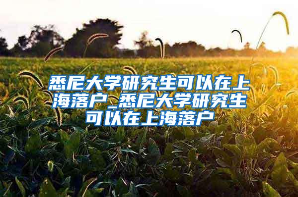 悉尼大学研究生可以在上海落户_悉尼大学研究生可以在上海落户