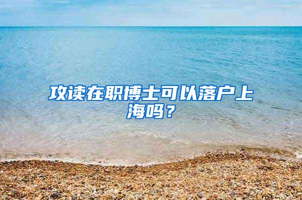 攻读在职博士可以落户上海吗？