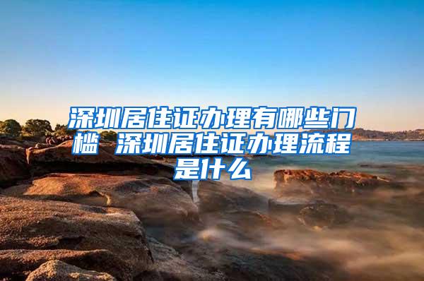 深圳居住证办理有哪些门槛 深圳居住证办理流程是什么