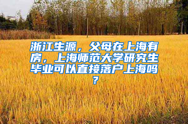 浙江生源，父母在上海有房，上海师范大学研究生毕业可以直接落户上海吗？