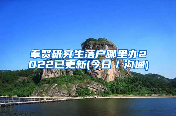 奉贤研究生落户哪里办2022已更新(今日／沟通)