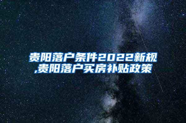 贵阳落户条件2022新规,贵阳落户买房补贴政策