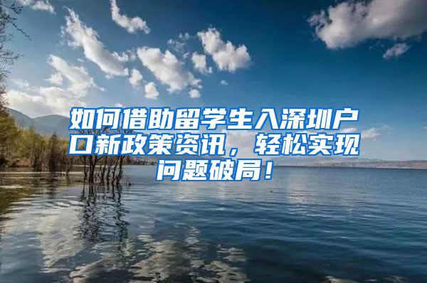 如何借助留学生入深圳户口新政策资讯，轻松实现问题破局！