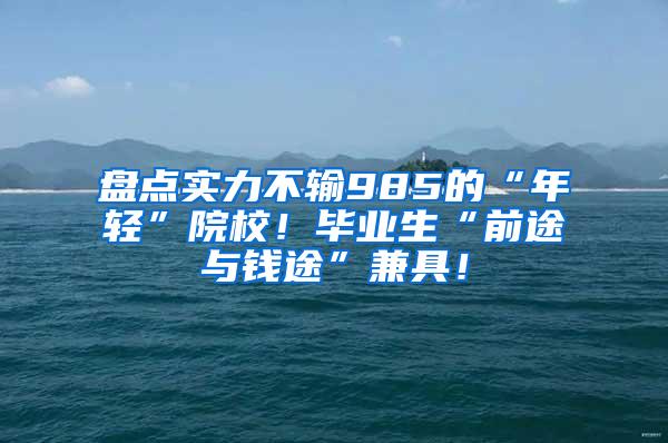 盘点实力不输985的“年轻”院校！毕业生“前途与钱途”兼具！