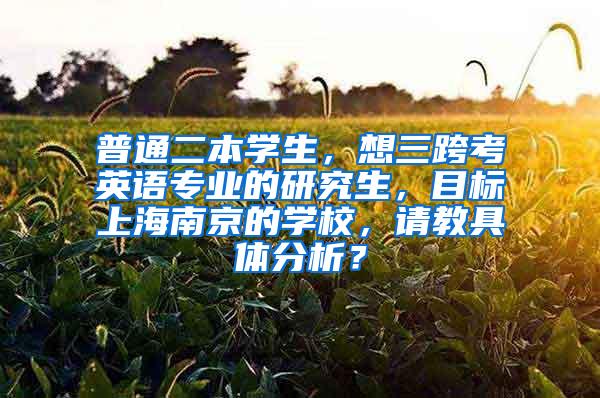 普通二本学生，想三跨考英语专业的研究生，目标上海南京的学校，请教具体分析？