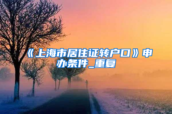 《上海市居住证转户口》申办条件_重复
