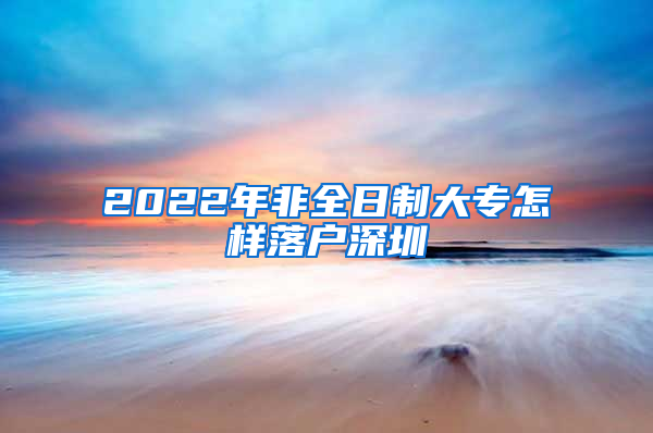 2022年非全日制大专怎样落户深圳