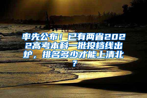 率先公布！已有两省2022高考本科一批投档线出炉，排名多少才能上清北？