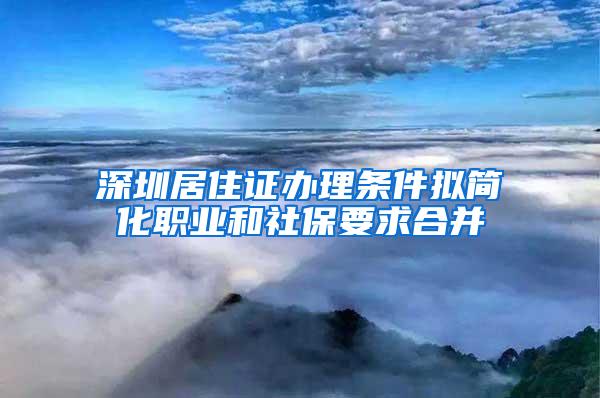 深圳居住证办理条件拟简化职业和社保要求合并