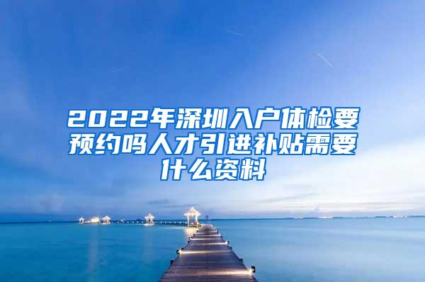 2022年深圳入户体检要预约吗人才引进补贴需要什么资料