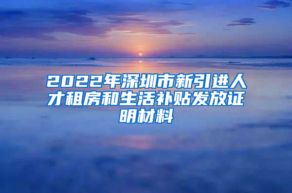 2022年深圳市新引进人才租房和生活补贴发放证明材料