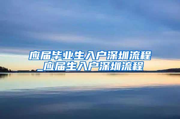 应届毕业生入户深圳流程_应届生入户深圳流程