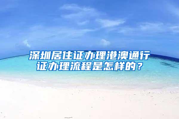 深圳居住证办理港澳通行证办理流程是怎样的？