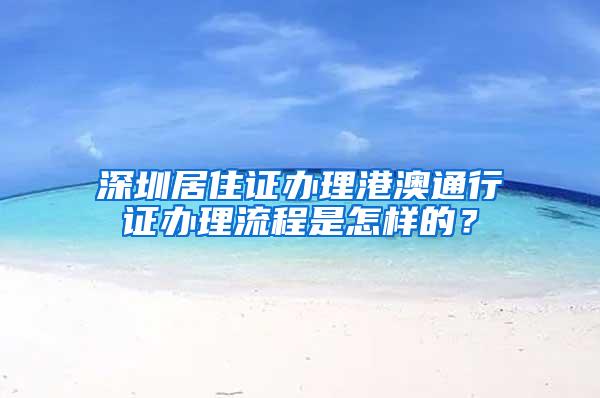 深圳居住证办理港澳通行证办理流程是怎样的？