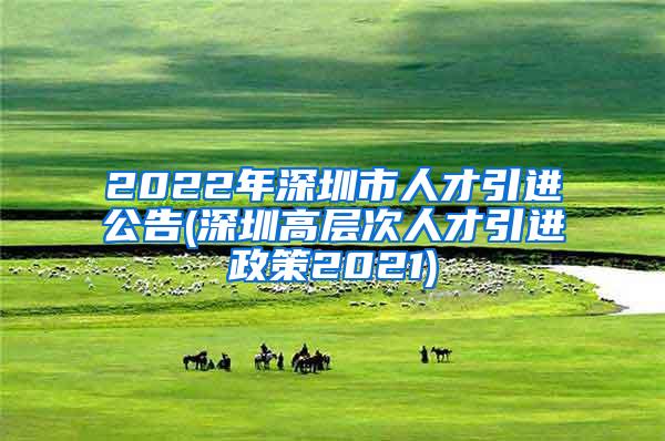 2022年深圳市人才引进公告(深圳高层次人才引进政策2021)