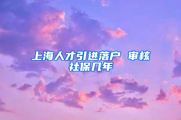 上海人才引进落户 审核社保几年